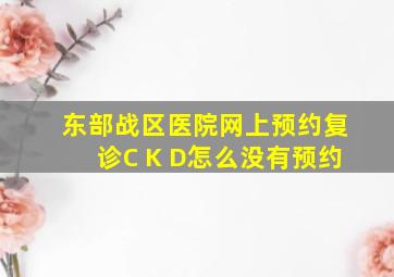 东部战区医院网上预约复诊C K D怎么没有预约